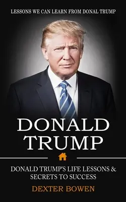Donald Trump: Lecciones que podemos aprender de Donal Trump (Lecciones de la vida y secretos del éxito de Donald Trump) - Donald Trump: Lessons We Can Learn From Donal Trump (Donald Trump's Life Lessons & Secrets to Success)