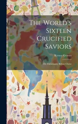 Los dieciséis salvadores crucificados del mundo: O el cristianismo antes de Cristo - The World's Sixteen Crucified Saviors: Or, Christianity Before Christ