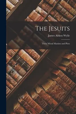 Los jesuitas: Sus máximas morales y sus complots - The Jesuits: Their Moral Maxims and Plots