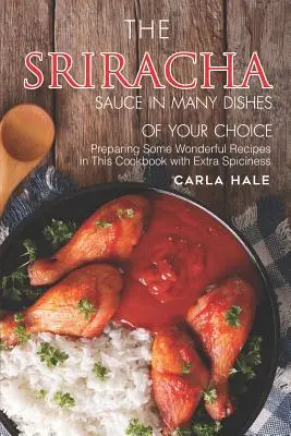 La Salsa Sriracha en Muchos Platos de su Elección: Prepare Algunas Recetas Maravillosas en Este Libro de Cocina con Picante Extra - The Sriracha Sauce in Many Dishes of Your Choice: Preparing Some Wonderful Recipes in This Cookbook with Extra Spiciness