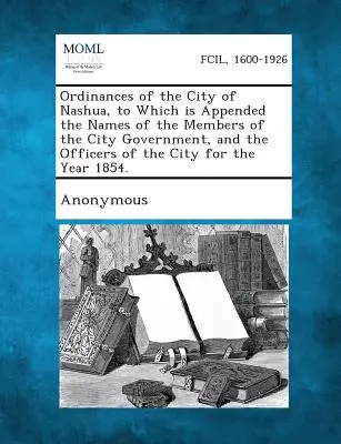 Ordenanzas de la ciudad de Nashua, a las que se adjuntan los nombres de los miembros del gobierno municipal y de los funcionarios de la ciudad para el año 1854 - Ordinances of the City of Nashua, to Which Is Appended the Names of the Members of the City Government, and the Officers of the City for the Year 1854