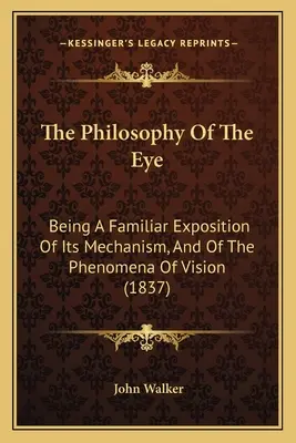 La filosofía del ojo: exposición familiar de su mecanismo y de los fenómenos de la visión (1837) - The Philosophy Of The Eye: Being A Familiar Exposition Of Its Mechanism, And Of The Phenomena Of Vision (1837)