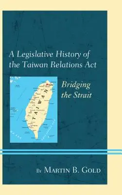 Historia legislativa de la Ley de Relaciones con Taiwán: El puente del Estrecho - A Legislative History of the Taiwan Relations Act: Bridging the Strait