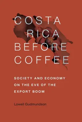 Costa Rica antes del café: Sociedad y economía en vísperas del auge exportador - Costa Rica Before Coffee: Society and Economy on the Eve of the Export Boom