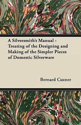 Manual de orfebrería - Diseño y fabricación de las piezas más sencillas de la platería doméstica - A Silversmith's Manual - Treating of the Designing and Making of the Simpler Pieces of Domestic Silverware