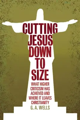 Jesús a la medida: Lo que ha conseguido la alta crítica y dónde deja al cristianismo - Cutting Jesus Down to Size: What Higher Criticism Has Achieved and Where It Leaves Christianity