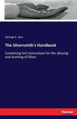 El manual del platero: Contiene instrucciones completas para la aleación y el trabajo de la plata - The Silversmith's Handbook: Containing full instructions for the alloying and working of Silver