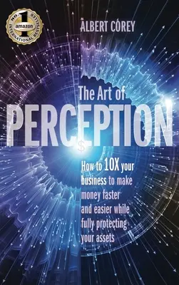 El Arte de la Percepción: Cómo multiplicar por 10 su negocio para ganar dinero de forma más rápida y sencilla a la vez que protege plenamente sus activos - The Art of Perception: How to 10X Your Business to Make Money Faster and Easier While Fully Protecting Your Assets