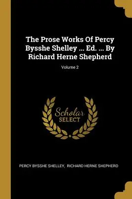 Las obras en prosa de Percy Bysshe Shelley ... Ed. ... Por Richard Herne Shepherd; Volumen 2 - The Prose Works Of Percy Bysshe Shelley ... Ed. ... By Richard Herne Shepherd; Volume 2