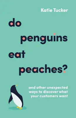 ¿Los pingüinos comen melocotones? Y otras formas inesperadas de descubrir lo que quieren sus clientes - Do Penguins Eat Peaches?: And Other Unexpected Ways to Discover What Your Customers Want