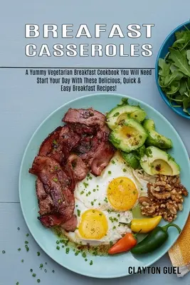 Cazuelas para el Desayuno: A Yummy Vegetarian Breakfast Cookbook You Will Need (Comience el día con estas deliciosas recetas rápidas y fáciles para el desayuno) - Breakfast Casseroles: A Yummy Vegetarian Breakfast Cookbook You Will Need (Start Your Day With These Delicious, Quick & Easy Breakfast Recip