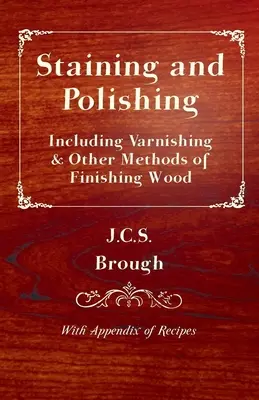 Teñido y pulido - Incluido el barnizado y otros métodos de acabado de la madera, con apéndice de recetas - Staining and Polishing - Including Varnishing & Other Methods of Finishing Wood, with Appendix of Recipes