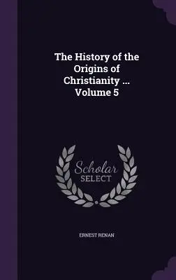 Historia de los orígenes del cristianismo ... Tomo 5 - The History of the Origins of Christianity ... Volume 5