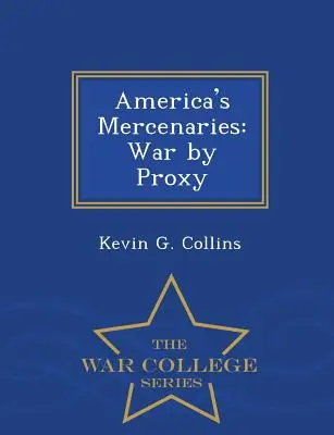 America's Mercenaries: War by Proxy - War College Series