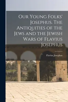 El Josefo de nuestros jóvenes. Las Antigüedades de los Judíos y las Guerras Judías de Flavio Josefo - Our Young Folks' Josephus. The Antiquities of the Jews and the Jewish Wars of Flavius Josephus