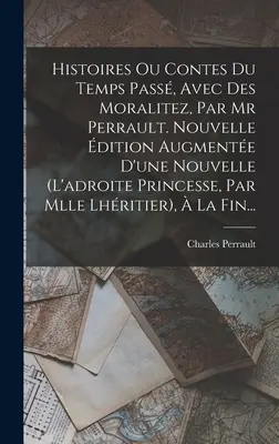 Histoires Ou Contes Du Temps Pass, Avec Des Moralitez, Par Mr Perrault. Nouvelle dition Augmente D'une Nouvelle (l'adroite Princesse, Par Mlle Lhr