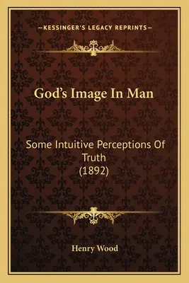 La imagen de Dios en el hombre: Algunas percepciones intuitivas de la verdad (1892) - God's Image In Man: Some Intuitive Perceptions Of Truth (1892)