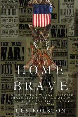 Home Of The Brave: In Their Own Words, Selected Short Stories Of Immigrant Medal Of Honor Recipients Of The Civil