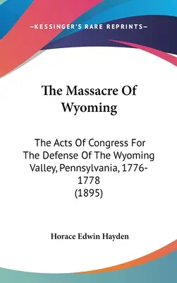 La masacre de Wyoming: Las Actas Del Congreso Para La Defensa Del Valle De Wyoming, Pensilvania, 1776-1778 (1895) - The Massacre Of Wyoming: The Acts Of Congress For The Defense Of The Wyoming Valley, Pennsylvania, 1776-1778 (1895)