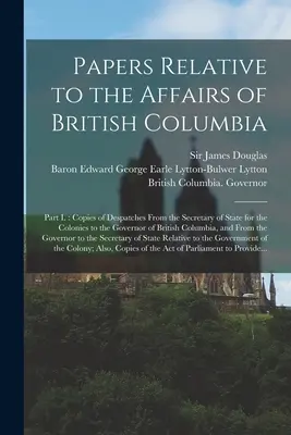 Documentos relativos a los asuntos de la Columbia Británica [microforma]: Parte I.: Copias de los despachos del Secretario de Estado para las Colonias al Gove - Papers Relative to the Affairs of British Columbia [microform]: Part I.: Copies of Despatches From the Secretary of State for the Colonies to the Gove