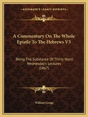 Un comentario sobre toda la Epístola a los Hebreos V3: La sustancia de treinta años de conferencias de los miércoles (1867) - A Commentary On The Whole Epistle To The Hebrews V3: Being The Substance Of Thirty Years' Wednesday's Lectures (1867)