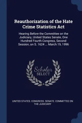 Reautorización de la Ley de Estadísticas de Delitos de Odio: Hearing Before the Committee on the Judiciary, United States Senate, One Hundred Fourth Congress, Se - Reauthorization of the Hate Crime Statistics Act: Hearing Before the Committee on the Judiciary, United States Senate, One Hundred Fourth Congress, Se