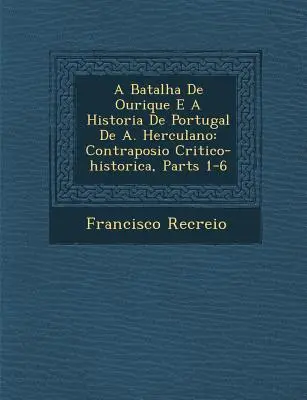 La batalla de Ourique y la historia de Portugal de A. Herculano: Contraposi O Critico-Histórica, Partes 1-6 - A Batalha de Ourique E a Historia de Portugal de A. Herculano: Contraposi O Critico-Historica, Parts 1-6