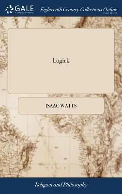 Logick: O, el Uso Correcto de la Razón en la Investigación de la Verdad. ... Por Isaac Watts, D.D. Novena edición - Logick: Or, the Right use of Reason in the Enquiry After Truth. ... By Isaac Watts, D.D. The Ninth Edition