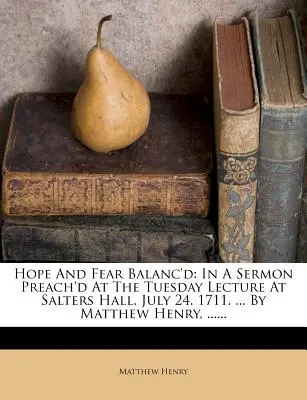 Equilibrio entre la esperanza y el temor: En un Sermón Predicado en la Conferencia del Martes en Salters Hall, Julio 24. 1711. ... por Matthew Henry, ...... - Hope and Fear Balanc'd: In a Sermon Preach'd at the Tuesday Lecture at Salters Hall, July 24. 1711. ... by Matthew Henry, ......