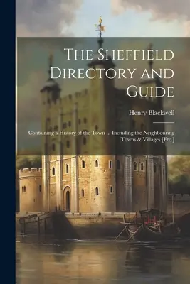 The Sheffield Directory and Guide: Containing a History of the Town ... Incluyendo las ciudades y pueblos vecinos [Etc.] - The Sheffield Directory and Guide: Containing a History of the Town ... Including the Neighbouring Towns & Villages [Etc.]