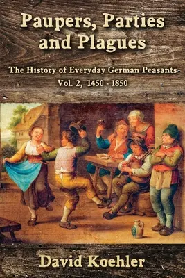 Paupers, Parties and Plagues: La historia cotidiana de los campesinos alemanes Vol. 2, 1450 - 1850 - Paupers, Parties and Plagues: The History of Everyday German Peasants Vol. 2, 1450 - 1850