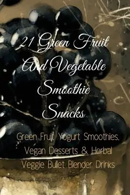 21 Batidos de Frutas y Verduras Verdes: Batidos de Yogur con Frutas Verdes, Postres Veganos y Bebidas Vegetales para Licuadora Bullet - 21 Green Fruit And Vegetable Smoothie Snacks: Green Fruit Yogurt Smoothies, Vegan Desserts & Herbal Veggie Bullet Blender Drinks