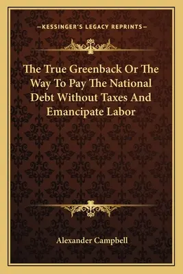 El verdadero billete verde o la forma de pagar la deuda nacional sin impuestos y emancipar a los trabajadores - The True Greenback Or The Way To Pay The National Debt Without Taxes And Emancipate Labor