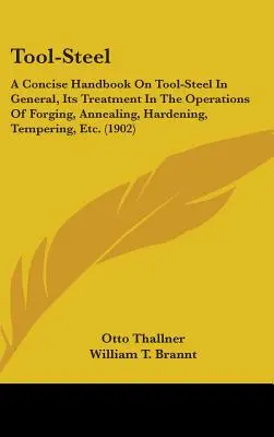 Acero para herramientas: A Concise Handbook On Tool-Steel In General, Its Treatment In The Operations Of Forging, Annealing, Hardening, Temperi - Tool-Steel: A Concise Handbook On Tool-Steel In General, Its Treatment In The Operations Of Forging, Annealing, Hardening, Temperi