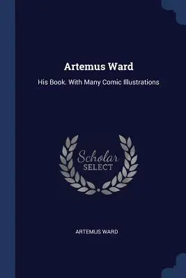 Artemus Ward: Su Libro. Con muchas ilustraciones cómicas - Artemus Ward: His Book. With Many Comic Illustrations