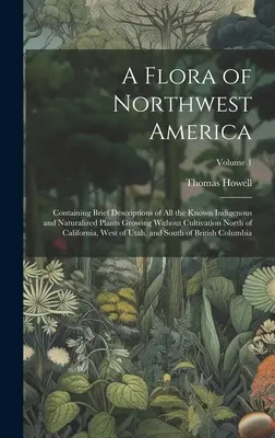 Una flora del noroeste de América: Containing Brief Descriptions of All the Known Indigenous and Naturalized Plants Growing Without Cultivation North of - A Flora of Northwest America: Containing Brief Descriptions of All the Known Indigenous and Naturalized Plants Growing Without Cultivation North of