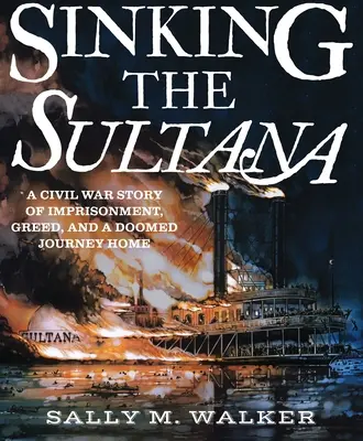 El hundimiento del Sultana: Una historia de la Guerra Civil sobre el encarcelamiento, la codicia y un viaje a casa condenado al fracaso - Sinking the Sultana: A Civil War Story of Imprisonment, Greed, and a Doomed Journey Home