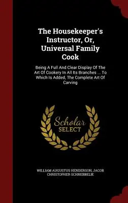 El Instructor del Ama de Casa, O Cocinero Familiar Universal: Una Exposición Completa y Clara del Arte de la Cocina en Todas sus Ramas ... A la que se añaden - The Housekeeper's Instructor, Or, Universal Family Cook: Being A Full And Clear Display Of The Art Of Cookery In All Its Branches ... To Which Is Adde