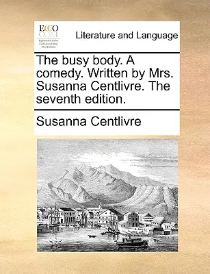 El cuerpo ocupado. una comedia. Escrita por la Sra. Susanna Centlivre. la Séptima Edición. - The Busy Body. a Comedy. Written by Mrs. Susanna Centlivre. the Seventh Edition.