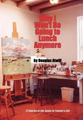 Por qué ya no iré a comer: 21 Historias de la Vida del Pintor de Santa Fe - Why I Won't Be Going to Lunch Anymore: 21 Stories of the Santa Fe Painter's Life