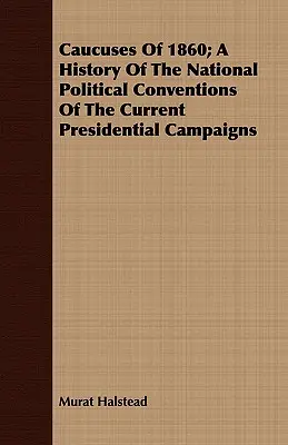 Caucuses Of 1860; A History Of The National Political Conventions Of The Current Presidential Campaigns (Caucus de 1860; Historia de las convenciones políticas nacionales de las actuales campañas presidenciales) - Caucuses Of 1860; A History Of The National Political Conventions Of The Current Presidential Campaigns