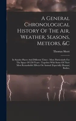 Historia cronológica general del aire, el tiempo, las estaciones, los meteoros, etc., en diversos lugares y épocas: En varios lugares y diferentes épocas: Más Particularmente Por El Espacio De 25 - A General Chronological History Of The Air, Weather, Seasons, Meteors, &c: In Sundry Places And Different Times: More Particularly For The Space Of 25