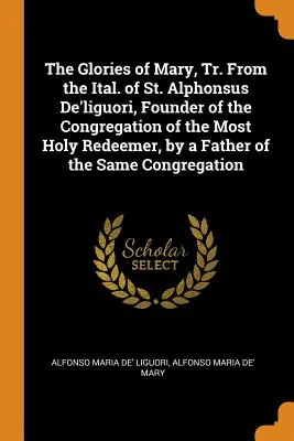 Las glorias de María, tr. del italiano de San Alfonso de Ligorio, fundador de la Congregación del Santísimo Redentor, por un padre de la misma cofradía - The Glories of Mary, Tr. From the Ital. of St. Alphonsus De'liguori, Founder of the Congregation of the Most Holy Redeemer, by a Father of the Same Co