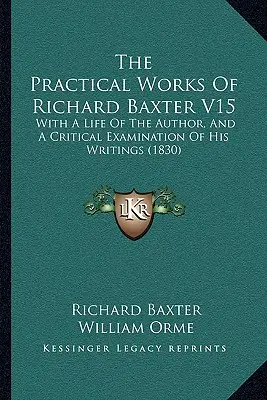 Las Obras Prácticas De Richard Baxter V15: Con Una Vida Del Autor, Y Un Examen Crítico De Sus Escritos (1830) - The Practical Works Of Richard Baxter V15: With A Life Of The Author, And A Critical Examination Of His Writings (1830)