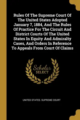 Reglas de la Corte Suprema de los Estados Unidos Adoptadas el 7 de enero de 1884, y las Reglas de Práctica para los Tribunales de Circuito y de Distrito de los Estados Unidos. - Rules Of The Supreme Court Of The United States Adopted January 7, 1884, And The Rules Of Practice For The Circuit And District Courts Of The United S