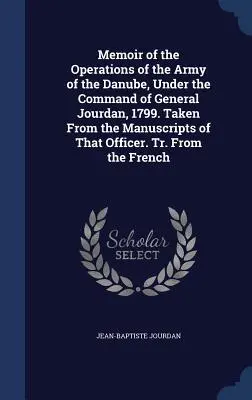 Memoria de las operaciones del ejército del Danubio, bajo el mando del general Jourdan, 1799. Tomado de los manuscritos de ese oficial. Tr. De t - Memoir of the Operations of the Army of the Danube, Under the Command of General Jourdan, 1799. Taken From the Manuscripts of That Officer. Tr. From t