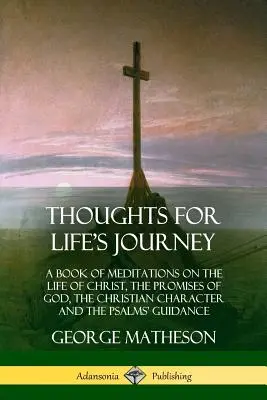 Pensamientos para el viaje de la vida: Un libro de meditaciones sobre la vida de Cristo, las promesas de Dios, el carácter cristiano y la guía de los Salmos - Thoughts for Life's Journey: A Book of Meditations on the Life of Christ, the Promises of God, the Christian Character and the Psalms' Guidance