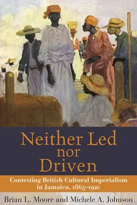 Neither Led Nor Driven: Impugnación del imperialismo cultural británico en Jamaica, 1865-1920 - Neither Led Nor Driven: Contesting British Cultural Imperialism in Jamaica, 1865-1920