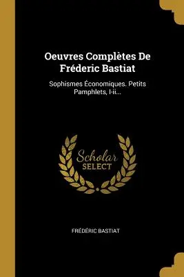 Oeuvres Compltes De Frderic Bastiat: Sophismes conomiques. Petits Pamphlets, I-ii...