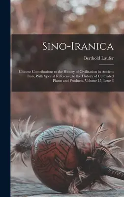 Sino-Iranica: Contribuciones chinas a la historia de la civilización en el antiguo Irán, con especial referencia a la historia de la cultiva - Sino-Iranica: Chinese Contributions to the History of Civilization in Ancient Iran, With Special Reference to the History of Cultiva